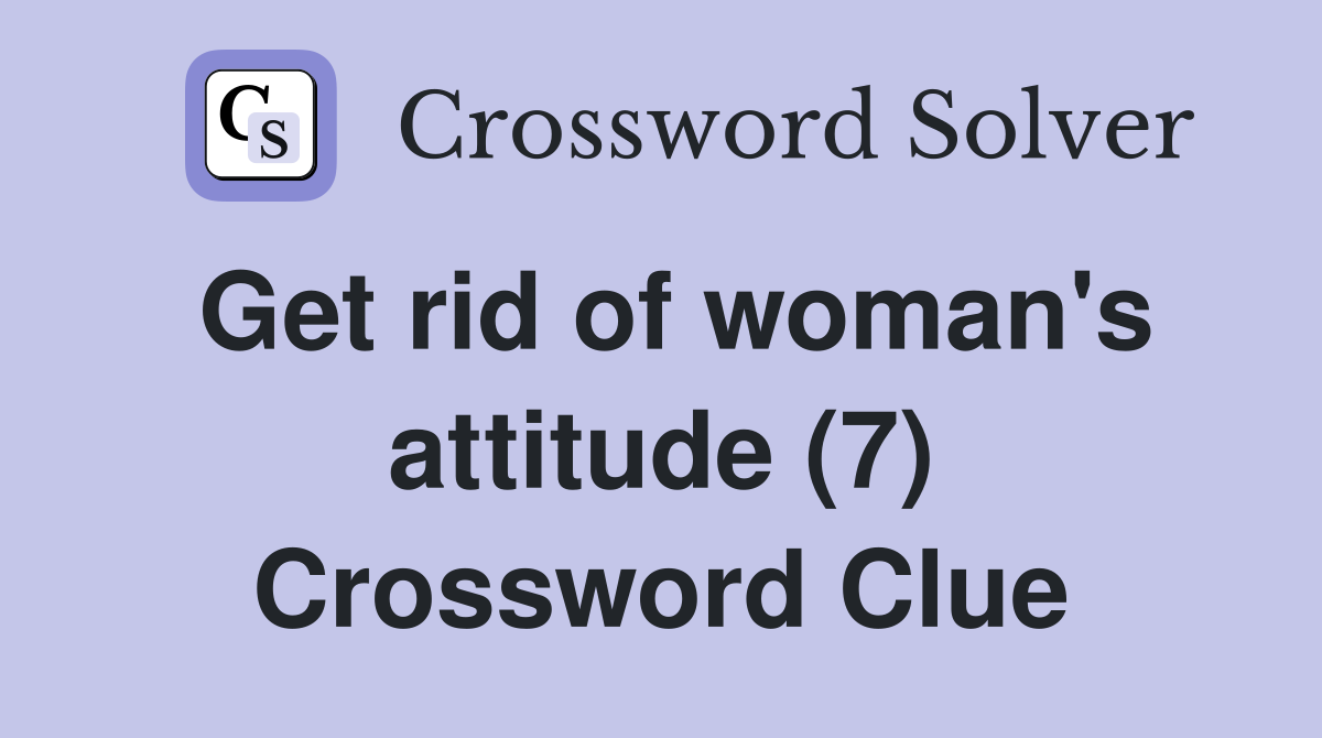 Get rid of woman's attitude (7) Crossword Clue Answers Crossword Solver